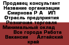 Продавец-консультант › Название организации ­ Смирнова Р.А., ИП › Отрасль предприятия ­ Розничная торговля › Минимальный оклад ­ 30 000 - Все города Работа » Вакансии   . Алтайский край